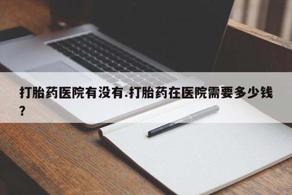 流产药微信联系方式无副作用打胎药医院有没有.打胎药在医院需要多少钱？