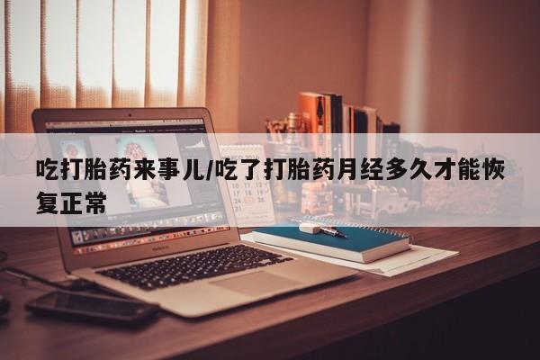 流产药微信联系方式无副作用吃打胎药来事儿/吃了打胎药月经多久才能恢复正常