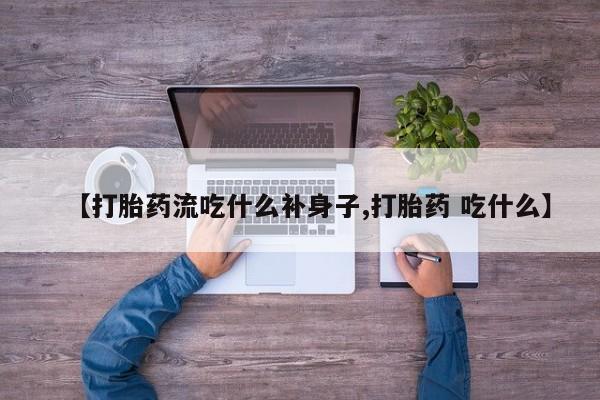 流产药微信联系方式无副作用【打胎药流吃什么补身子,打胎药 吃什么】