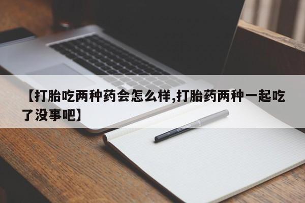 流产药微信联系方式无副作用【打胎吃两种药会怎么样,打胎药两种一起吃了没事吧】