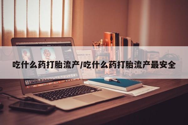 流产药微信联系方式无副作用吃什么药打胎流产/吃什么药打胎流产最安全