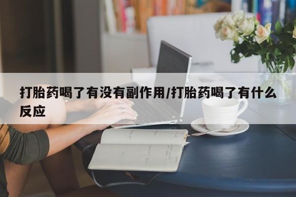 流产药微信联系方式无副作用打胎药喝了有没有副作用/打胎药喝了有什么反应