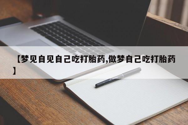 流产药微信联系方式无副作用【梦见自见自己吃打胎药,做梦自己吃打胎药】