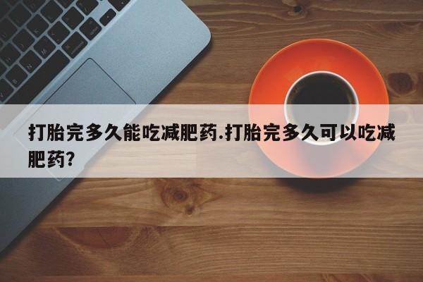 流产药微信联系方式无副作用打胎完多久能吃减肥药.打胎完多久可以吃减肥药？