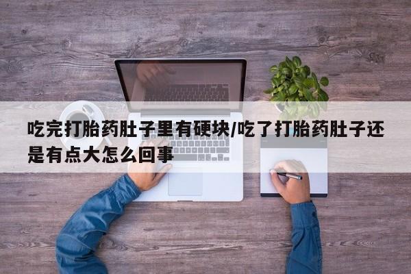 流产药微信联系方式无副作用吃完打胎药肚子里有硬块/吃了打胎药肚子还是有点大怎么回事