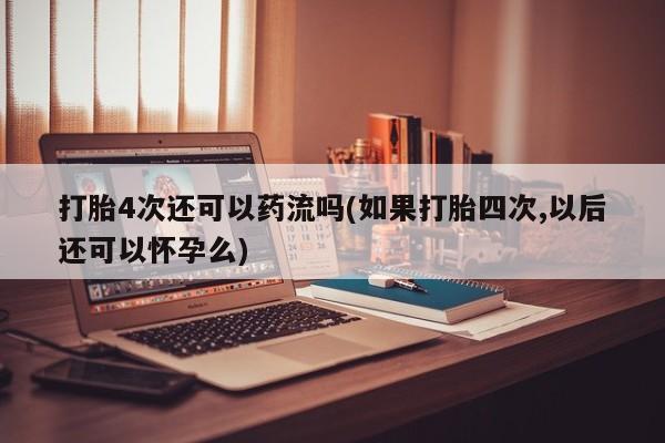 流产药微信联系方式无副作用打胎4次还可以药流吗(如果打胎四次,以后还可以怀孕么)