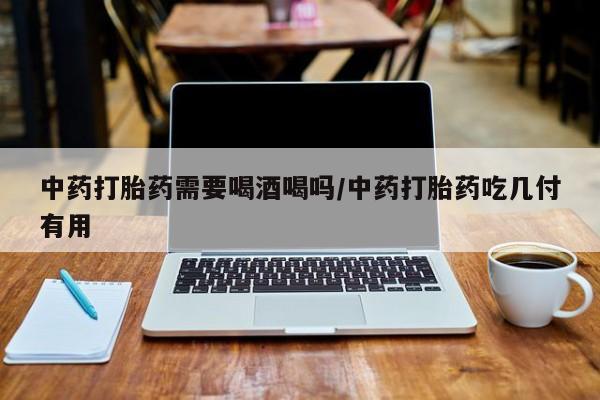流产药微信联系方式无副作用中药打胎药需要喝酒喝吗/中药打胎药吃几付有用