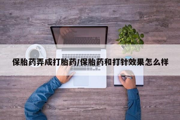 流产药微信联系方式无副作用保胎药弄成打胎药/保胎药和打针效果怎么样