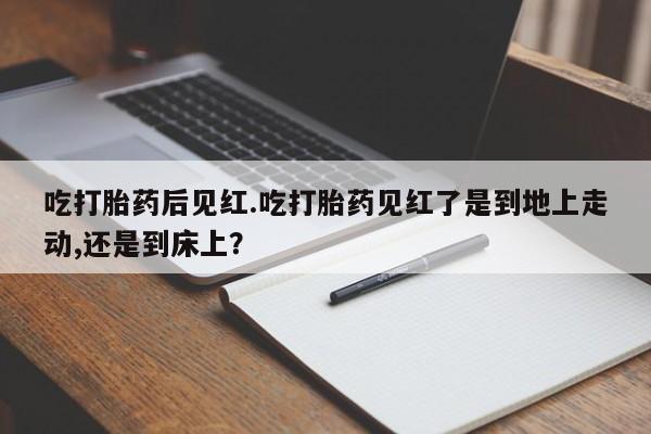 流产药微信联系方式无副作用吃打胎药后见红.吃打胎药见红了是到地上走动,还是到床上？