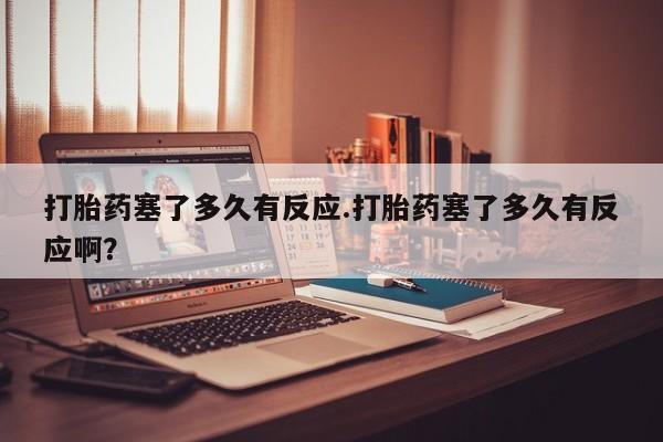 流产药微信联系方式无副作用打胎药塞了多久有反应.打胎药塞了多久有反应啊？