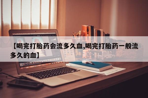 流产药微信联系方式无副作用【喝完打胎药会流多久血,喝完打胎药一般流多久的血】