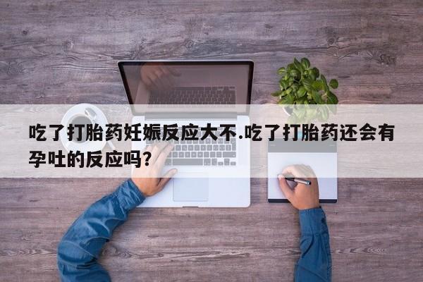流产药微信联系方式无副作用吃了打胎药妊娠反应大不.吃了打胎药还会有孕吐的反应吗？