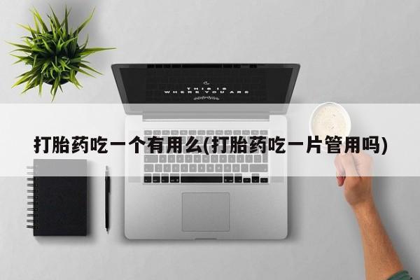流产药微信联系方式无副作用打胎药吃一个有用么(打胎药吃一片管用吗)