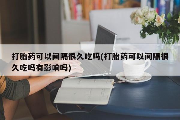 流产药微信联系方式无副作用打胎药可以间隔很久吃吗(打胎药可以间隔很久吃吗有影响吗)