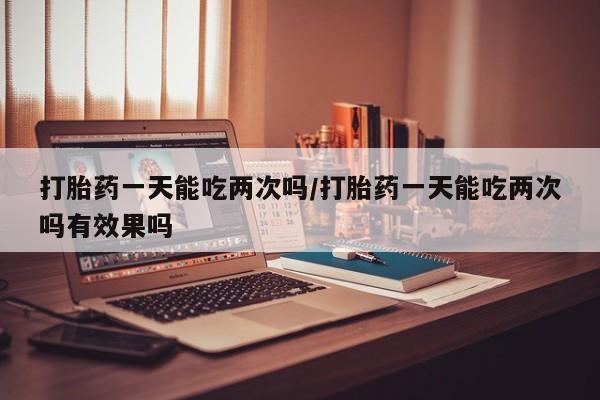流产药微信联系方式无副作用打胎药一天能吃两次吗/打胎药一天能吃两次吗有效果吗