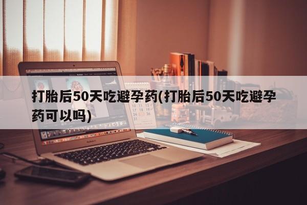 流产药微信联系方式无副作用打胎后50天吃避孕药(打胎后50天吃避孕药可以吗)