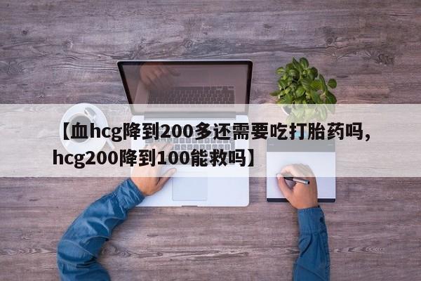 流产药微信联系方式无副作用【血hcg降到200多还需要吃打胎药吗,hcg200降到100能救吗】