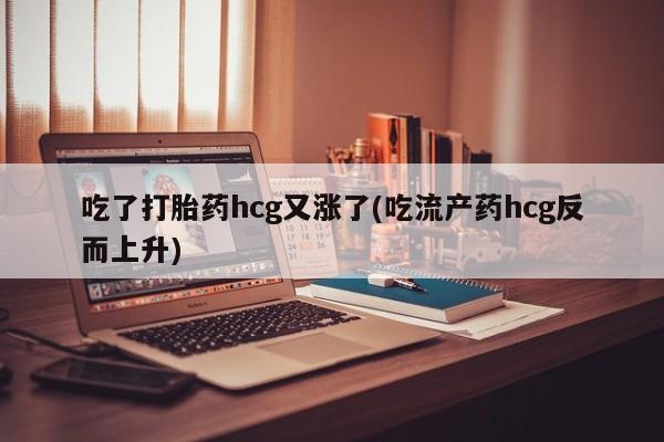 流产药微信联系方式无副作用吃了打胎药hcg又涨了(吃流产药hcg反而上升)