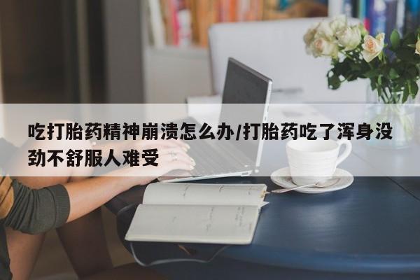 流产药微信联系方式无副作用吃打胎药精神崩溃怎么办/打胎药吃了浑身没劲不舒服人难受