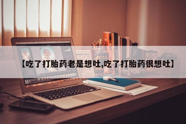 流产药微信联系方式无副作用【吃了打胎药老是想吐,吃了打胎药很想吐】