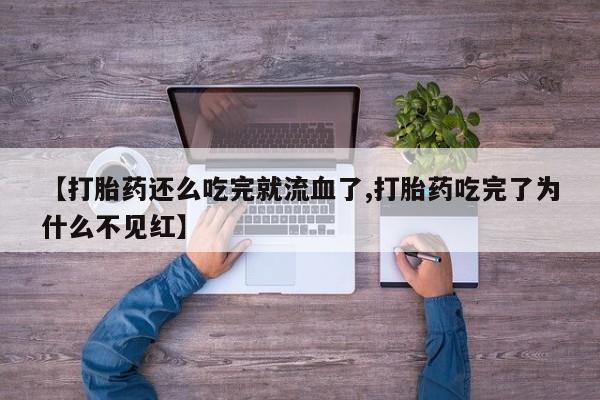 流产药微信联系方式无副作用【打胎药还么吃完就流血了,打胎药吃完了为什么不见红】