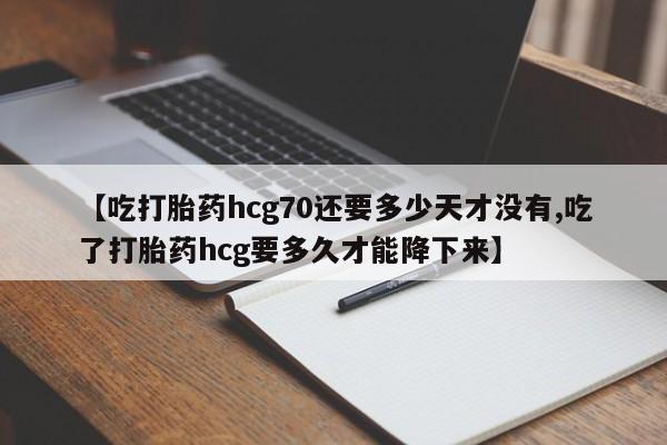 流产药微信联系方式无副作用【吃打胎药hcg70还要多少天才没有,吃了打胎药hcg要多久才能降下来】