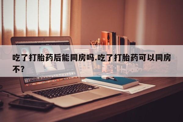流产药微信联系方式无副作用吃了打胎药后能同房吗.吃了打胎药可以同房不？