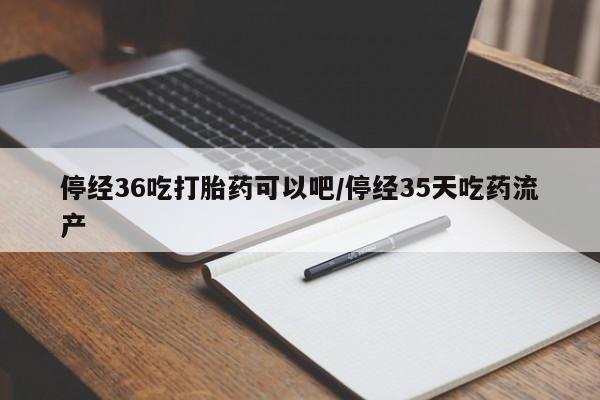 流产药微信联系方式无副作用停经36吃打胎药可以吧/停经35天吃药流产