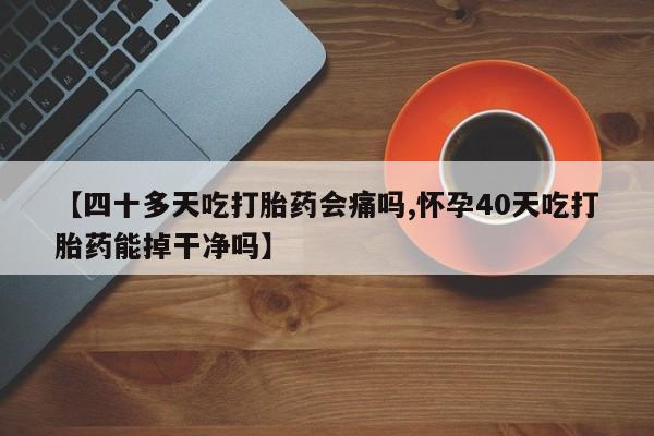 流产药微信联系方式无副作用【四十多天吃打胎药会痛吗,怀孕40天吃打胎药能掉干净吗】