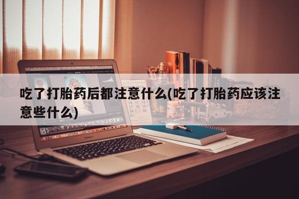 流产药微信联系方式无副作用吃了打胎药后都注意什么(吃了打胎药应该注意些什么)