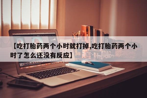 流产药微信联系方式无副作用【吃打胎药两个小时就打掉,吃打胎药两个小时了怎么还没有反应】