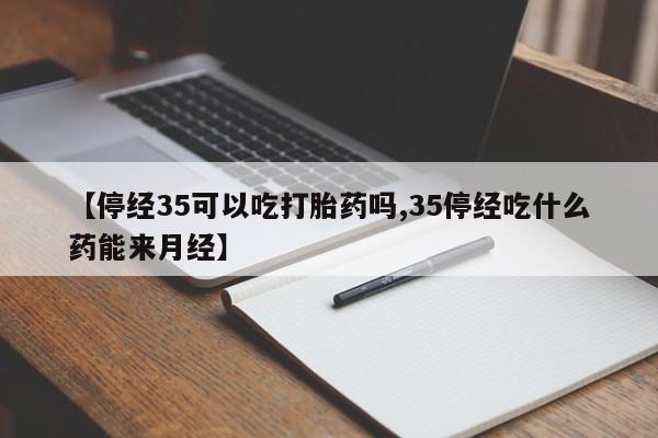 流产药微信联系方式无副作用【停经35可以吃打胎药吗,35停经吃什么药能来月经】