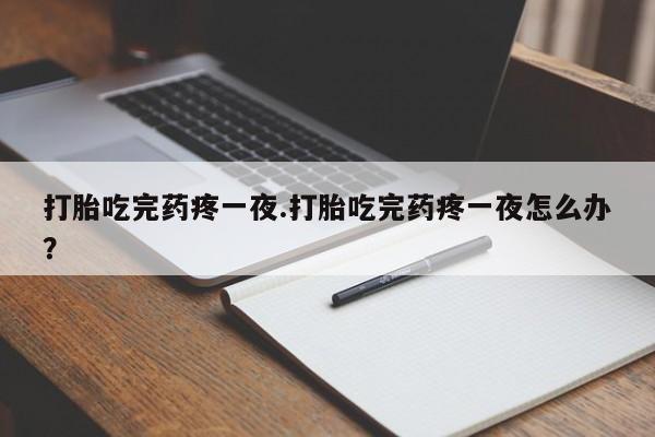 流产药微信联系方式无副作用打胎吃完药疼一夜.打胎吃完药疼一夜怎么办?