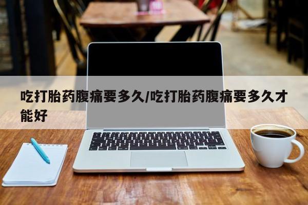 流产药微信联系方式无副作用吃打胎药腹痛要多久/吃打胎药腹痛要多久才能好