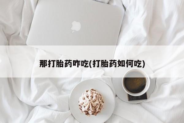 流产药微信联系方式无副作用那打胎药咋吃(打胎药如何吃)