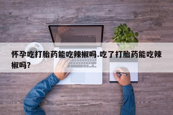 流产药微信联系方式无副作用怀孕吃打胎药能吃辣椒吗.吃了打胎药能吃辣椒吗？