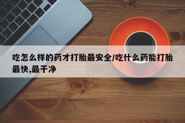 流产药微信联系方式无副作用吃怎么样的药才打胎最安全/吃什么药能打胎最快,最干净