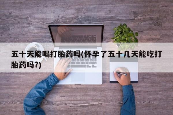 流产药微信联系方式无副作用五十天能喝打胎药吗(怀孕了五十几天能吃打胎药吗?)