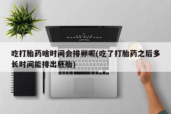 流产药微信联系方式无副作用吃打胎药啥时间会排卵呢(吃了打胎药之后多长时间能排出胚胎)