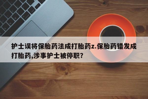 流产药微信联系方式无副作用护士误将保胎药法成打胎药z.保胎药错发成打胎药,涉事护士被停职？