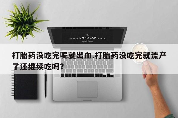 流产药微信联系方式无副作用打胎药没吃完呢就出血.打胎药没吃完就流产了还继续吃吗？