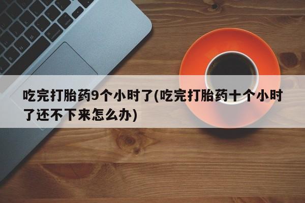 流产药微信联系方式无副作用吃完打胎药9个小时了(吃完打胎药十个小时了还不下来怎么办)