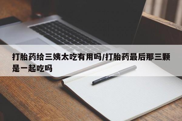 流产药微信联系方式无副作用打胎药给三姨太吃有用吗/打胎药最后那三颗是一起吃吗