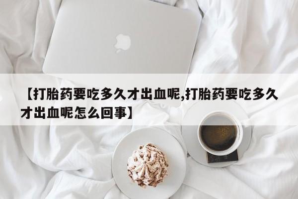 流产药微信联系方式无副作用【打胎药要吃多久才出血呢,打胎药要吃多久才出血呢怎么回事】