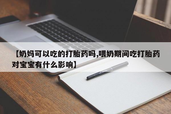 流产药微信联系方式无副作用【奶妈可以吃的打胎药吗,喂奶期间吃打胎药对宝宝有什么影响】