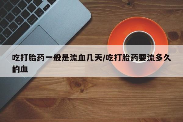 流产药微信联系方式无副作用吃打胎药一般是流血几天/吃打胎药要流多久的血