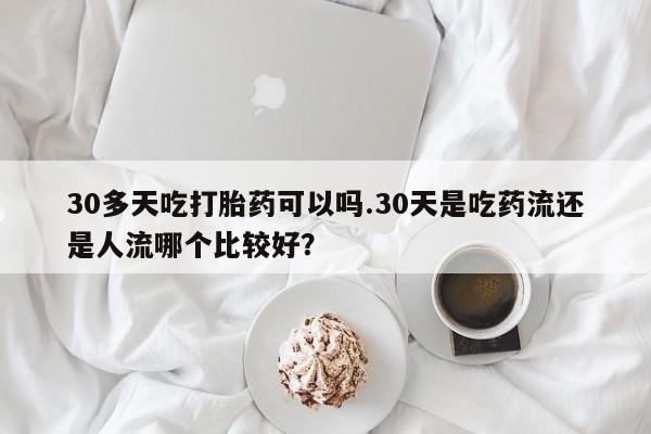 流产药微信联系方式无副作用30多天吃打胎药可以吗.30天是吃药流还是人流哪个比较好？