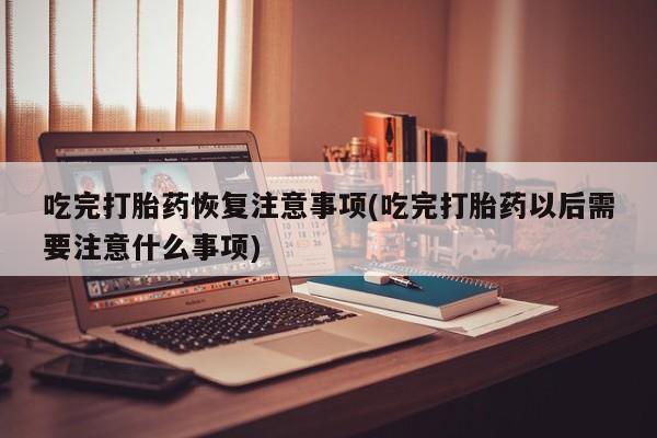 流产药微信联系方式无副作用吃完打胎药恢复注意事项(吃完打胎药以后需要注意什么事项)