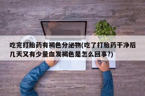 流产药微信联系方式无副作用吃完打胎药有褐色分泌物(吃了打胎药干净后几天又有少量血发褐色是怎么回事?)