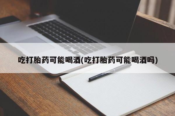 流产药微信联系方式无副作用吃打胎药可能喝酒(吃打胎药可能喝酒吗)